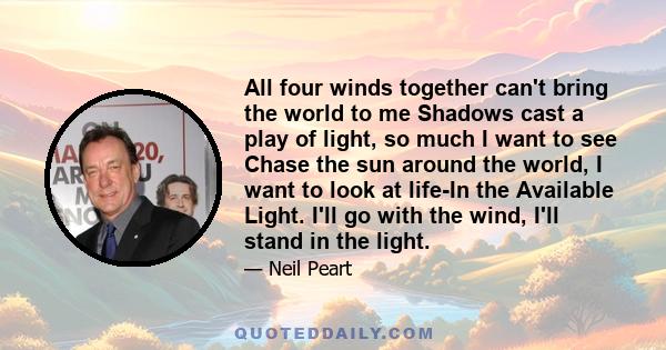 All four winds together can't bring the world to me Shadows cast a play of light, so much I want to see Chase the sun around the world, I want to look at life-In the Available Light. I'll go with the wind, I'll stand in 