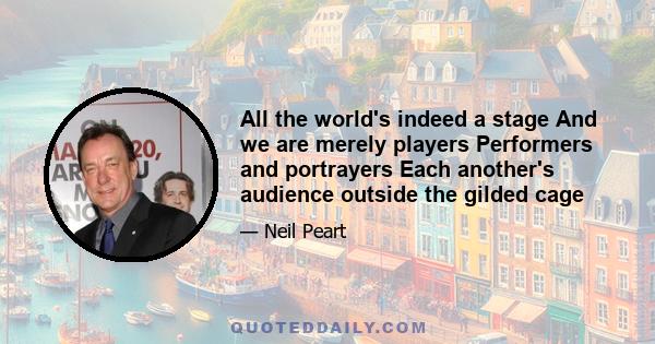 All the world's indeed a stage And we are merely players Performers and portrayers Each another's audience outside the gilded cage