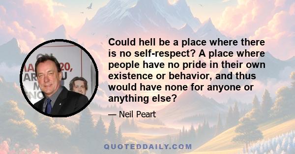 Could hell be a place where there is no self-respect? A place where people have no pride in their own existence or behavior, and thus would have none for anyone or anything else?