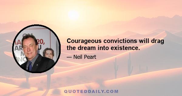 Courageous convictions will drag the dream into existence.