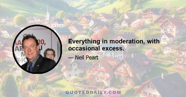 Everything in moderation, with occasional excess.