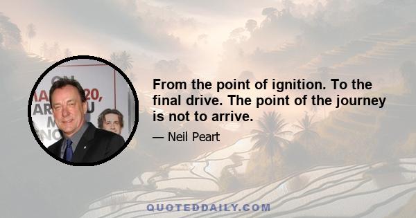 From the point of ignition. To the final drive. The point of the journey is not to arrive.