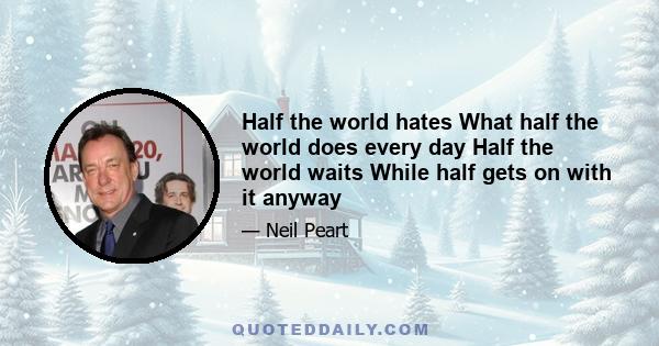 Half the world hates What half the world does every day Half the world waits While half gets on with it anyway