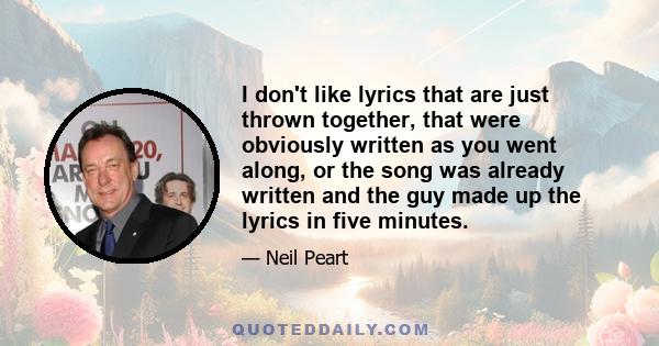 I don't like lyrics that are just thrown together, that were obviously written as you went along, or the song was already written and the guy made up the lyrics in five minutes.