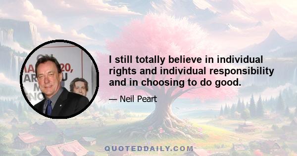 I still totally believe in individual rights and individual responsibility and in choosing to do good.