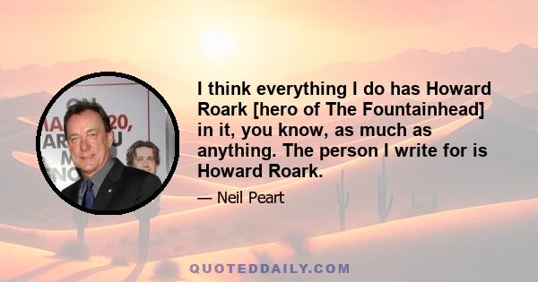 I think everything I do has Howard Roark [hero of The Fountainhead] in it, you know, as much as anything. The person I write for is Howard Roark.