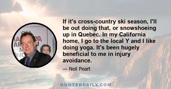 If it's cross-country ski season, I'll be out doing that, or snowshoeing up in Quebec. In my California home, I go to the local Y and I like doing yoga. It's been hugely beneficial to me in injury avoidance.