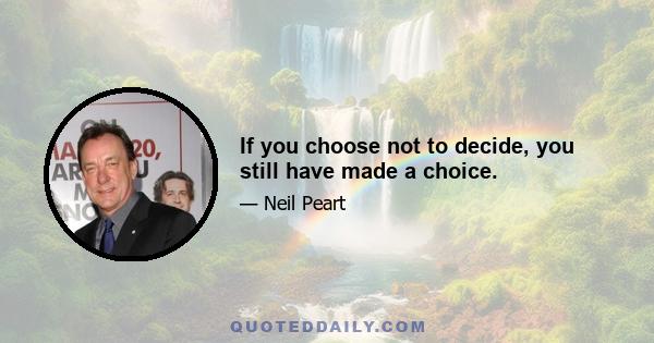 If you choose not to decide, you still have made a choice.