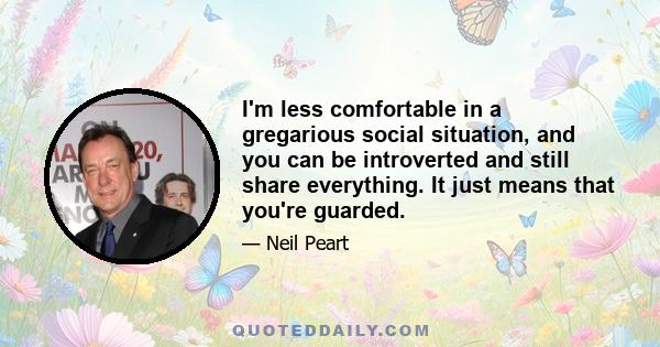 I'm less comfortable in a gregarious social situation, and you can be introverted and still share everything. It just means that you're guarded.