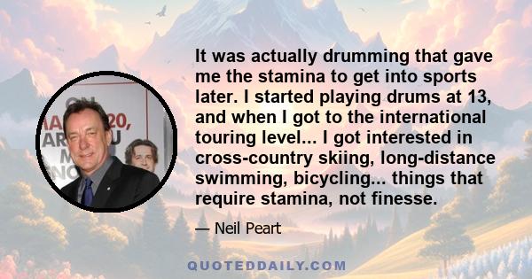 It was actually drumming that gave me the stamina to get into sports later. I started playing drums at 13, and when I got to the international touring level... I got interested in cross-country skiing, long-distance