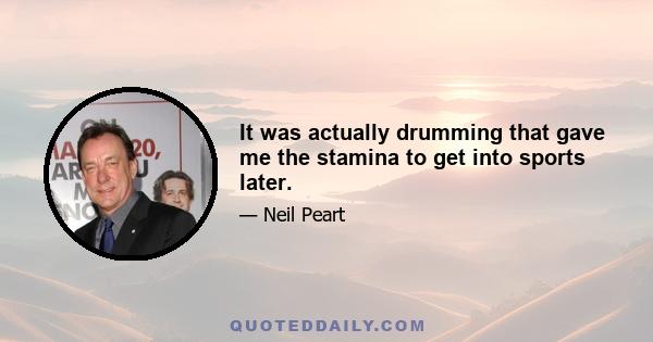 It was actually drumming that gave me the stamina to get into sports later.