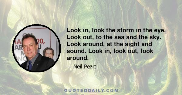 Look in, look the storm in the eye. Look out, to the sea and the sky. Look around, at the sight and sound. Look in, look out, look around.