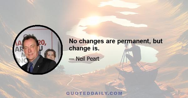 No changes are permanent, but change is.