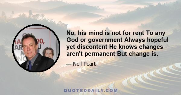 No, his mind is not for rent To any God or government Always hopeful yet discontent He knows changes aren't permanent But change is.