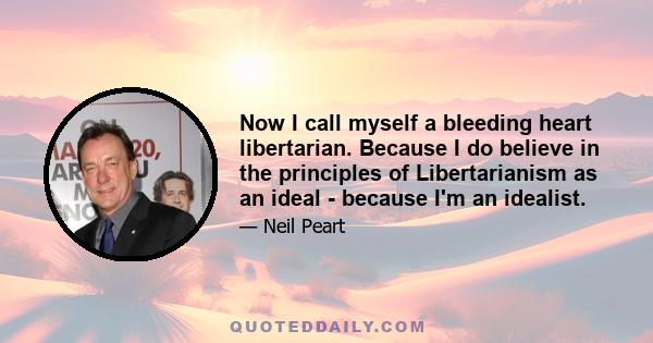 Now I call myself a bleeding heart libertarian. Because I do believe in the principles of Libertarianism as an ideal - because I'm an idealist.