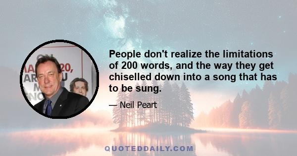 People don't realize the limitations of 200 words, and the way they get chiselled down into a song that has to be sung.