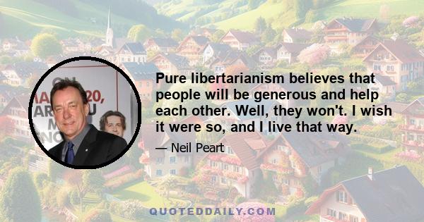 Pure libertarianism believes that people will be generous and help each other. Well, they won't. I wish it were so, and I live that way.