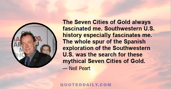 The Seven Cities of Gold always fascinated me. Southwestern U.S. history especially fascinates me. The whole spur of the Spanish exploration of the Southwestern U.S. was the search for these mythical Seven Cities of