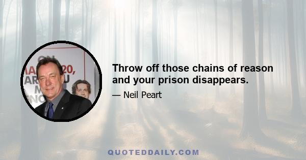 Throw off those chains of reason and your prison disappears.