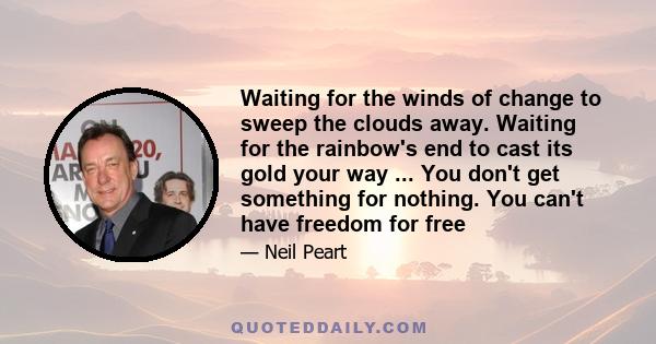 Waiting for the winds of change to sweep the clouds away. Waiting for the rainbow's end to cast its gold your way ... You don't get something for nothing. You can't have freedom for free