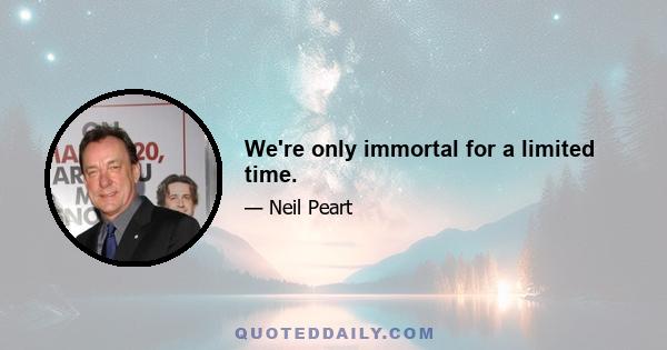 We're only immortal for a limited time.