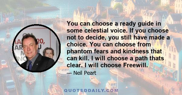 You can choose a ready guide in some celestial voice. If you choose not to decide, you still have made a choice. You can choose from phantom fears and kindness that can kill. I will choose a path thats clear. I will