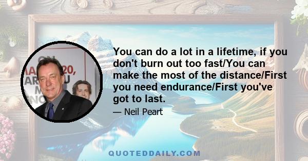 You can do a lot in a lifetime, if you don't burn out too fast/You can make the most of the distance/First you need endurance/First you've got to last.