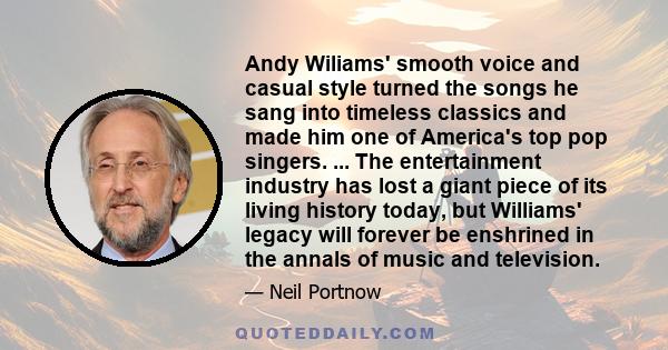 Andy Wiliams' smooth voice and casual style turned the songs he sang into timeless classics and made him one of America's top pop singers. ... The entertainment industry has lost a giant piece of its living history