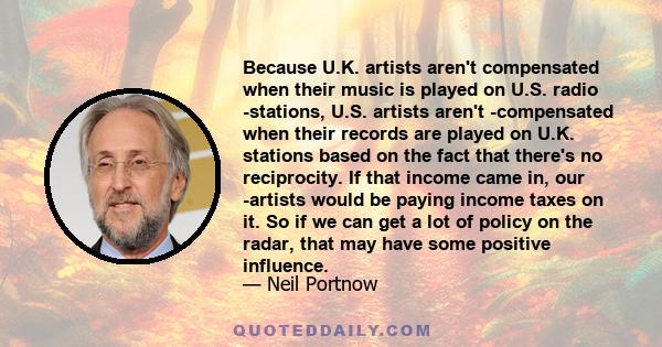 Because U.K. artists aren't compensated when their music is played on U.S. radio ­stations, U.S. artists aren't ­compensated when their records are played on U.K. stations based on the fact that there's no reciprocity.