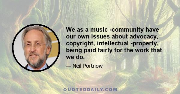 We as a music ­community have our own issues about advocacy, copyright, intellectual ­property, being paid fairly for the work that we do.