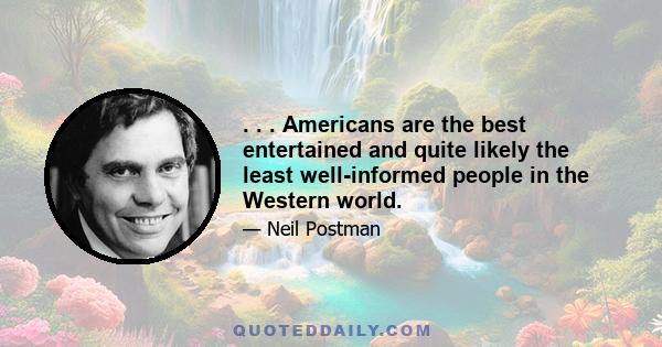 . . . Americans are the best entertained and quite likely the least well-informed people in the Western world.