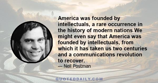 America was founded by intellectuals, a rare occurrence in the history of modern nations We might even say that America was founded by intellectuals, from which it has taken us two centuries and a communications