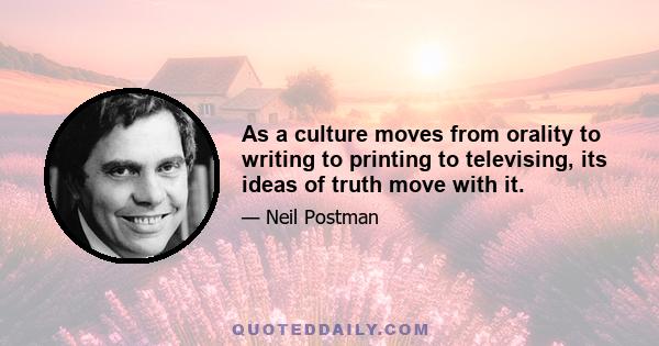 As a culture moves from orality to writing to printing to televising, its ideas of truth move with it.