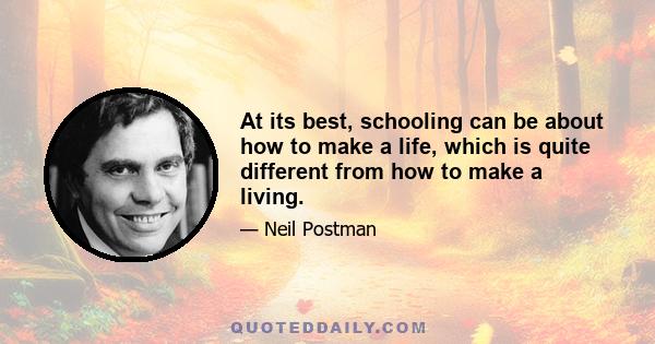 At its best, schooling can be about how to make a life, which is quite different from how to make a living.