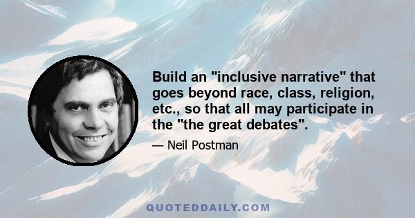 Build an inclusive narrative that goes beyond race, class, religion, etc., so that all may participate in the the great debates.