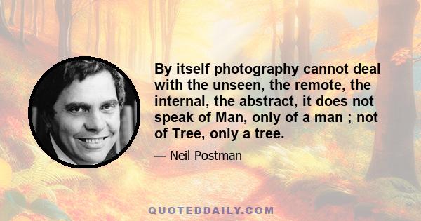 By itself photography cannot deal with the unseen, the remote, the internal, the abstract, it does not speak of Man, only of a man ; not of Tree, only a tree.