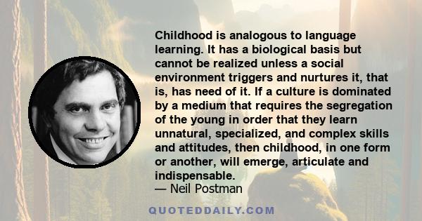 Childhood is analogous to language learning. It has a biological basis but cannot be realized unless a social environment triggers and nurtures it, that is, has need of it. If a culture is dominated by a medium that