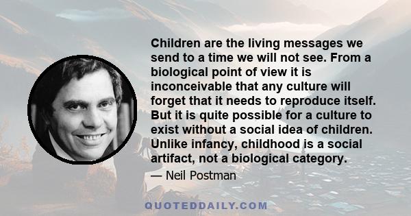 Children are the living messages we send to a time we will not see. From a biological point of view it is inconceivable that any culture will forget that it needs to reproduce itself. But it is quite possible for a