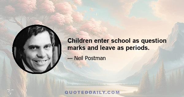 Children enter school as question marks and leave as periods.