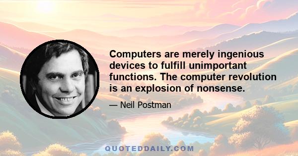 Computers are merely ingenious devices to fulfill unimportant functions. The computer revolution is an explosion of nonsense.