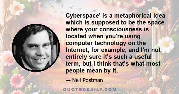 Cyberspace' is a metaphorical idea which is supposed to be the space where your consciousness is located when you're using computer technology on the Internet, for example, and I'm not entirely sure it's such a useful