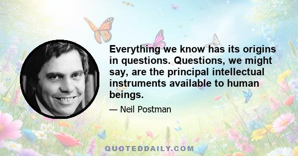 Everything we know has its origins in questions. Questions, we might say, are the principal intellectual instruments available to human beings.