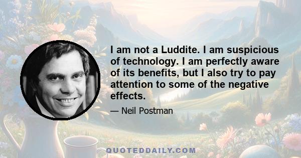 I am not a Luddite. I am suspicious of technology. I am perfectly aware of its benefits, but I also try to pay attention to some of the negative effects.