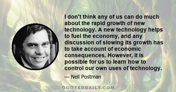 I don't think any of us can do much about the rapid growth of new technology. A new technology helps to fuel the economy, and any discussion of slowing its growth has to take account of economic consequences. However,