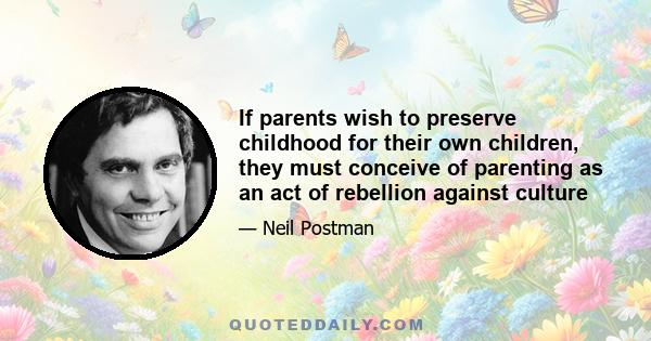 If parents wish to preserve childhood for their own children, they must conceive of parenting as an act of rebellion against culture