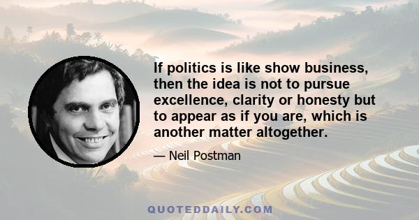 If politics is like show business, then the idea is not to pursue excellence, clarity or honesty but to appear as if you are, which is another matter altogether.