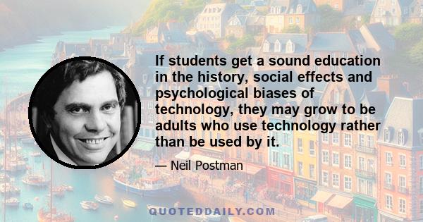 If students get a sound education in the history, social effects and psychological biases of technology, they may grow to be adults who use technology rather than be used by it.