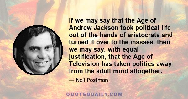 If we may say that the Age of Andrew Jackson took political life out of the hands of aristocrats and turned it over to the masses, then we may say, with equal justification, that the Age of Television has taken politics 