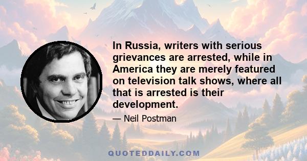 In Russia, writers with serious grievances are arrested, while in America they are merely featured on television talk shows, where all that is arrested is their development.