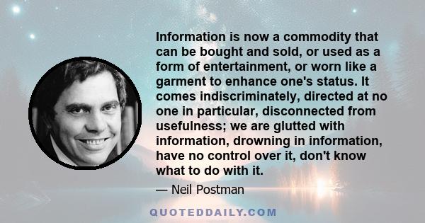 Information is now a commodity that can be bought and sold, or used as a form of entertainment, or worn like a garment to enhance one's status. It comes indiscriminately, directed at no one in particular, disconnected